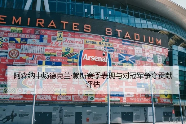 阿森纳中场德克兰·赖斯赛季表现与对冠军争夺贡献评估 - yaxinsports
